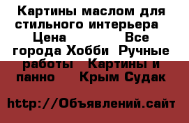 Картины маслом для стильного интерьера › Цена ­ 30 000 - Все города Хобби. Ручные работы » Картины и панно   . Крым,Судак